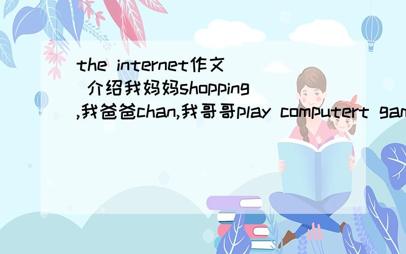 the internet作文 介绍我妈妈shopping,我爸爸chan,我哥哥play computert games,我do homework
