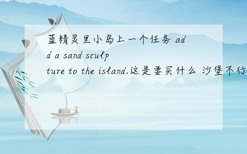 蓝精灵里小岛上一个任务 add a sand sculpture to the island.这是要买什么 沙堡不行啊
