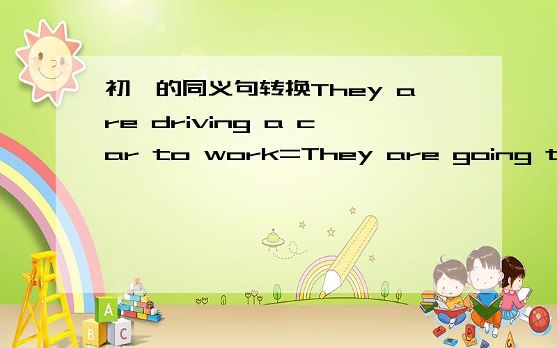 初一的同义句转换They are driving a car to work=They are going to work [ ][ ][ ]是三个空