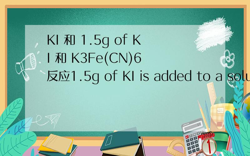KI 和 1.5g of KI 和 K3Fe(CN)6 反应1.5g of KI is added to a solution containing 0.6g of K3Fe(CN)6, and the following reaction occurs: 2Fe[(CN)6]^3- + 2I^-2→ 2Fe[(CN)6]^4- + I2 ,怎么算KI是不是多了啊? 来个过程嘛~还有 加入ZnSO4