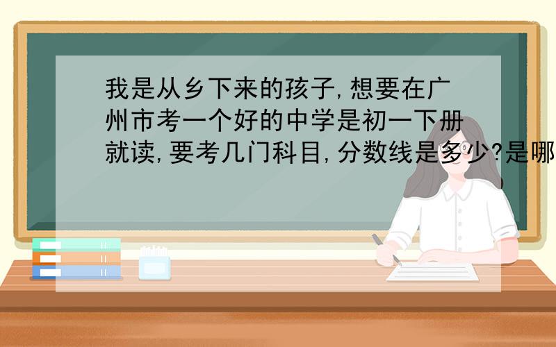 我是从乡下来的孩子,想要在广州市考一个好的中学是初一下册就读,要考几门科目,分数线是多少?是哪七门?