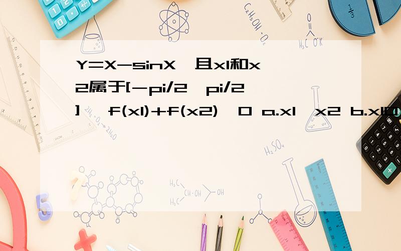 Y=X-sinX,且x1和x2属于[－pi/2,pi/2], f(x1)+f(x2)>0 a.x1>x2 b.x10 d.x1+x2