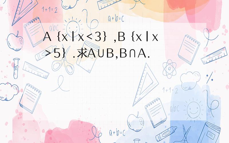 A｛x丨x＜3｝,B｛x丨x＞5｝.求A∪B,B∩A.