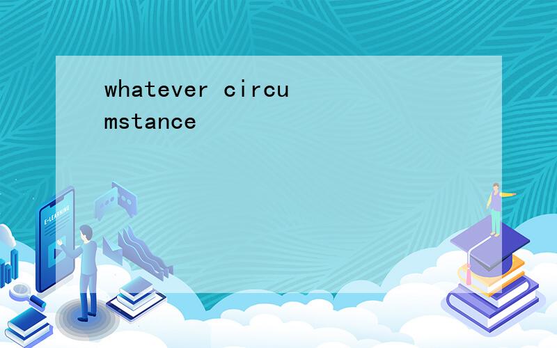 whatever circumstance