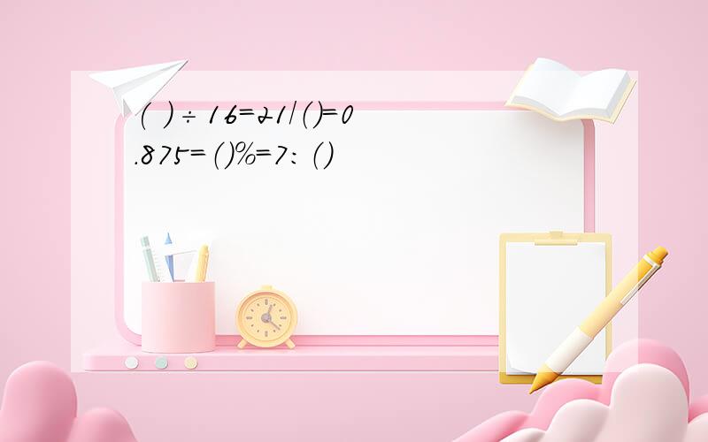 ( )÷16=21/（）=0.875=（）%=7:（）