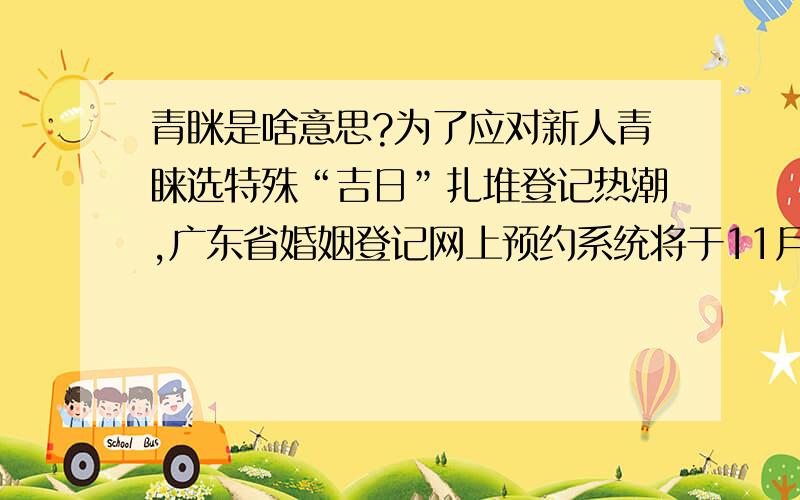 青眯是啥意思?为了应对新人青睐选特殊“吉日”扎堆登记热潮,广东省婚姻登记网上预约系统将于11月18日起正式启用.