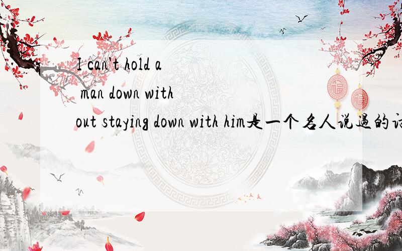 I can't hold a man down without staying down with him是一个名人说过的话,对不起，我一时疏忽给打错了，应该是：You can't hold a man down without staying down with him!