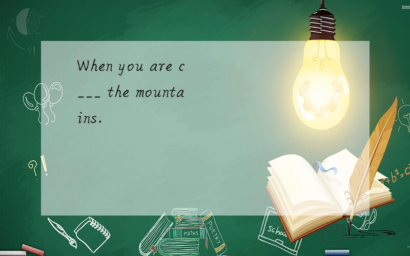 When you are c___ the mountains.