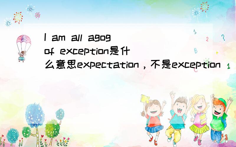 I am all agog of exception是什么意思expectation，不是exception