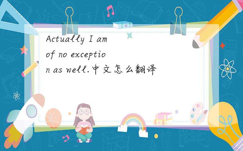 Actually I am of no exception as well.中文怎么翻译
