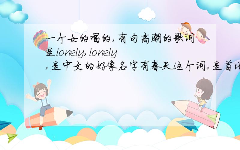 一个女的唱的,有句高潮的歌词是lonely,lonely,是中文的好像名字有春天这个词,是首比较忧伤的歌