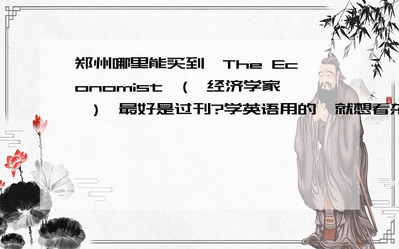 郑州哪里能买到《The Economist》(《经济学家》),最好是过刊?学英语用的,就想看杂志,求啊…