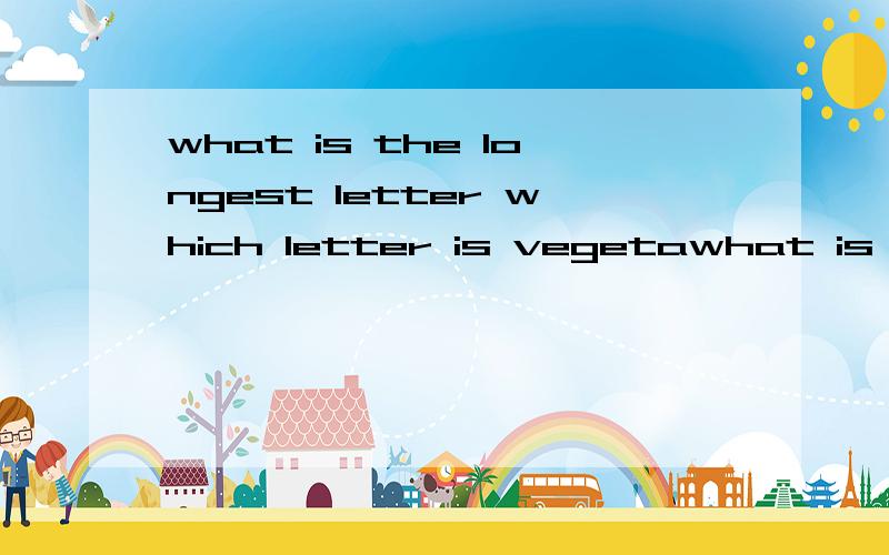 what is the longest letter which letter is vegetawhat is the longest letterwhich letter is vegetable