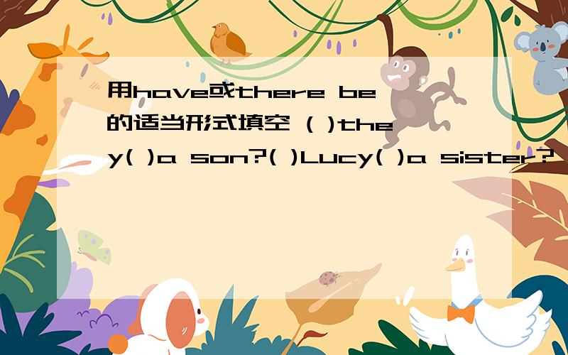 用have或there be的适当形式填空 ( )they( )a son?( )Lucy( )a sister?一( )they( )a son?二( )Lucy( )a sister?