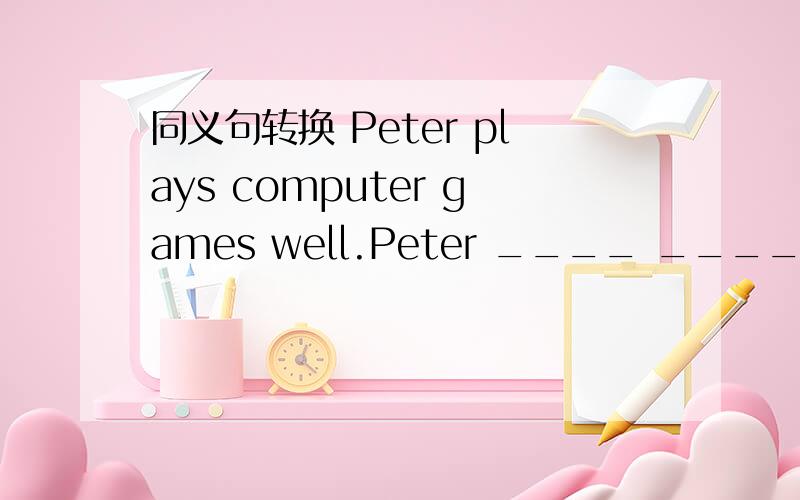 同义句转换 Peter plays computer games well.Peter ____ ____ ____ ____ computer games.