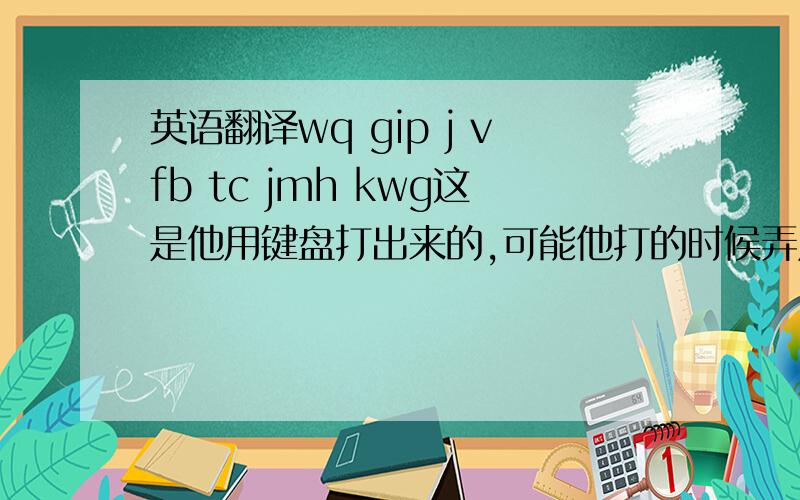 英语翻译wq gip j vfb tc jmh kwg这是他用键盘打出来的,可能他打的时候弄成英文输入法了,那这个同五笔输入法打出来是什么呢?