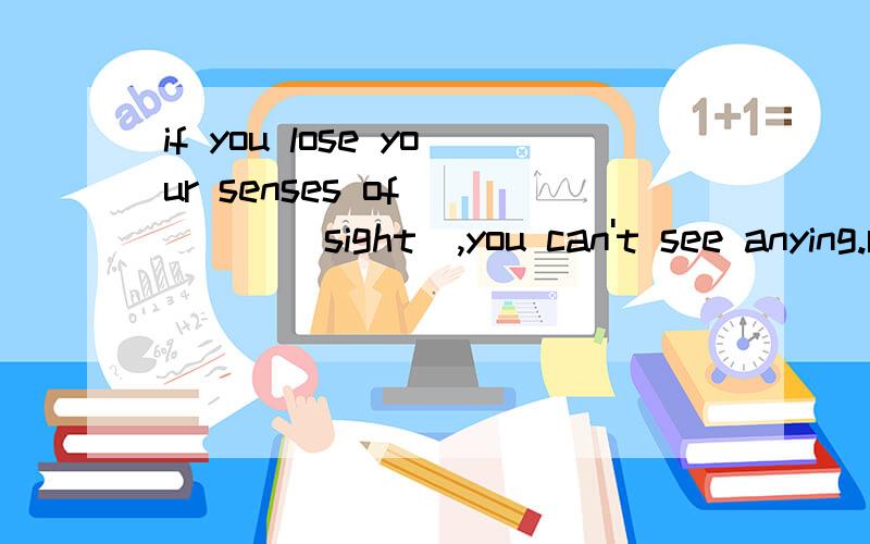 if you lose your senses of ____(sight),you can't see anying.rt