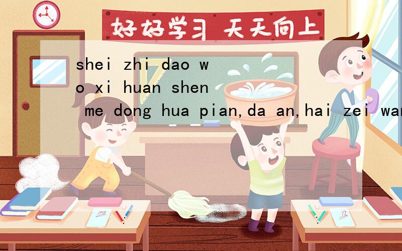shei zhi dao wo xi huan shen me dong hua pian,da an,hai zei wang.请翻译上面的句子.