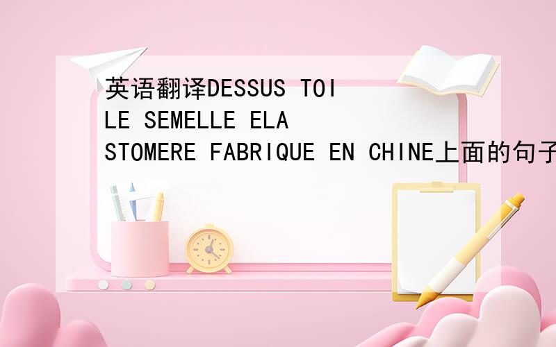 英语翻译DESSUS TOILE SEMELLE ELASTOMERE FABRIQUE EN CHINE上面的句子是从一张商标上看来的,