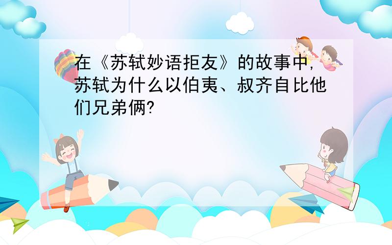 在《苏轼妙语拒友》的故事中,苏轼为什么以伯夷、叔齐自比他们兄弟俩?