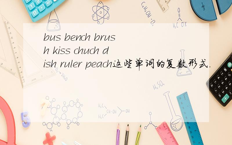bus bench brush kiss chuch dish ruler peach这些单词的复数形式.