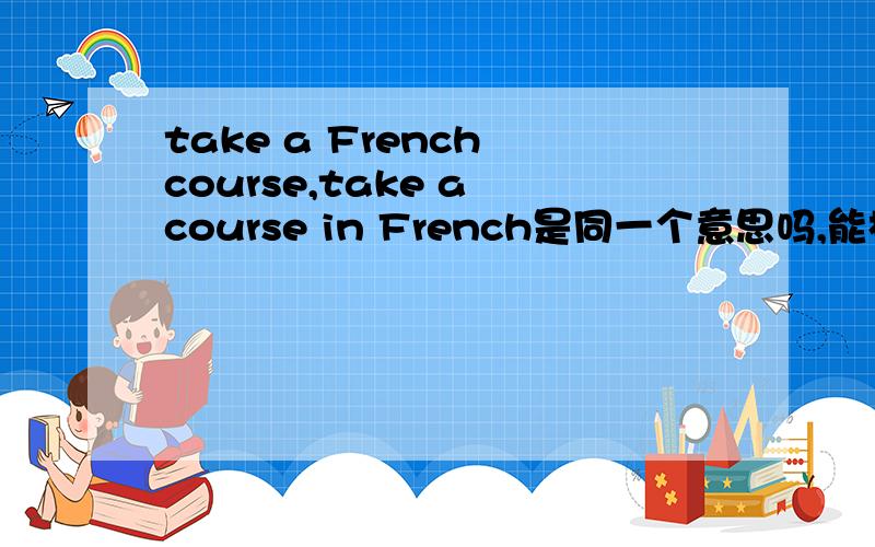 take a French course,take a course in French是同一个意思吗,能相互转化吗