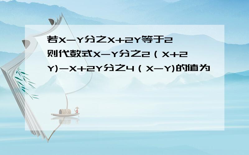 若X-Y分之X+2Y等于2,则代数式X-Y分之2（X+2Y)-X+2Y分之4（X-Y)的值为