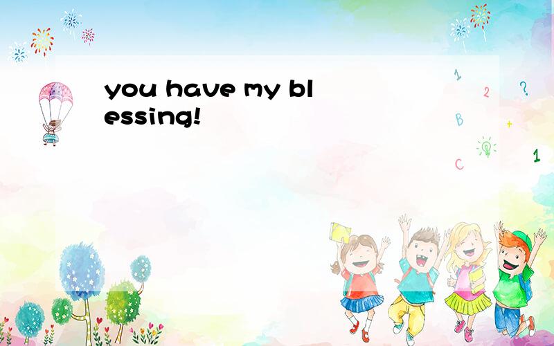 you have my blessing!
