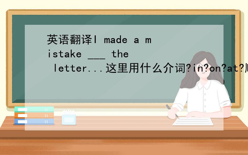 英语翻译I made a mistake ___ the letter...这里用什么介词?in?on?at?顺便说下why?.我就在这等你们!