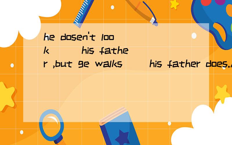 he dosen't look ( )his father ,but ge walks( )his father does.A.as,as B.as,like C.like,like D.like,as