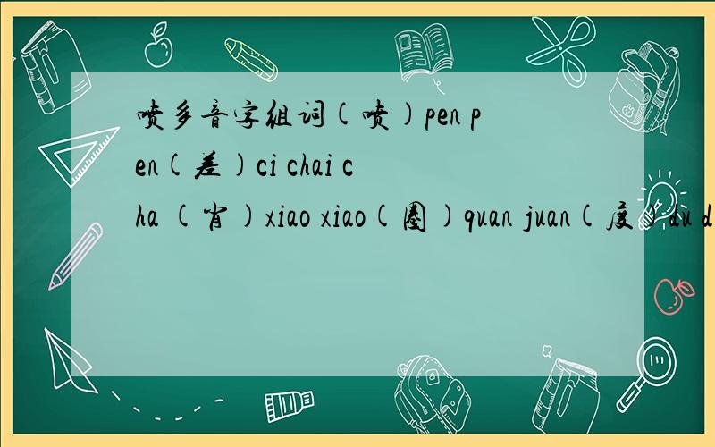 喷多音字组词(喷)pen pen(差)ci chai cha (肖)xiao xiao(圈)quan juan(度)du duo