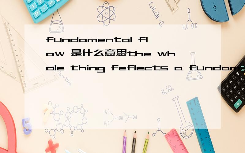 fundamental flaw 是什么意思the whole thing feflects a fundamental flaw in the education system, which doesn't encourage students to be independent either in or outside curriculums.这句话是什么意思,特别是fundamental flaw 作何解?