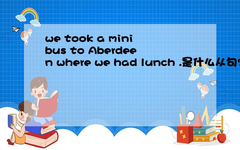 we took a minibus to Aberdeen where we had lunch .是什么从句?是不是where引导的地点状语从句?还是where 引导的定语从句 where作状语?