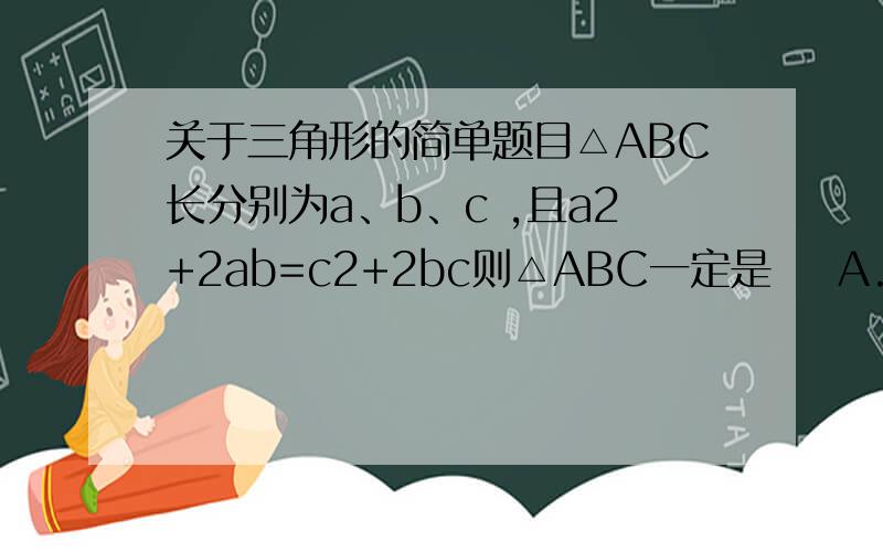 关于三角形的简单题目△ABC长分别为a、b、c ,且a2+2ab=c2+2bc则△ABC一定是    A.等腰三角形B.直角三角形C.等边三角形D.等腰直角三角形
