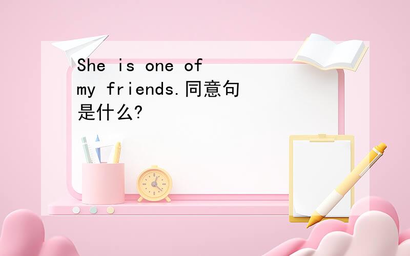 She is one of my friends.同意句是什么?