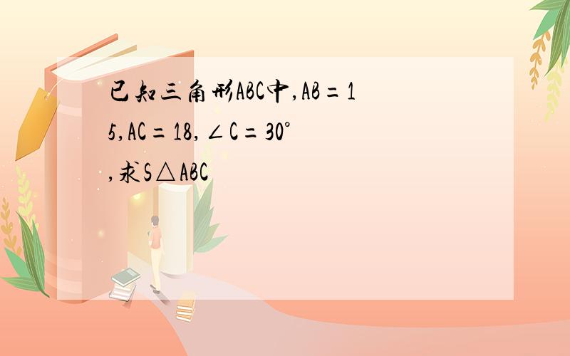 已知三角形ABC中,AB=15,AC=18,∠C=30°,求S△ABC