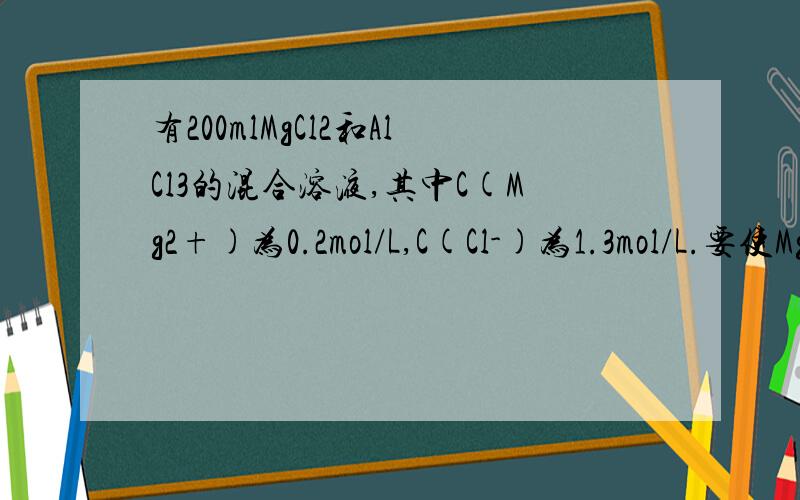 有200mlMgCl2和AlCl3的混合溶液,其中C(Mg2+)为0.2mol/L,C(Cl-)为1.3mol/L.要使Mg2+全部转化为沉淀分离出来,至少需要加1mol/L的NaOH溶液的体积为多少毫升?(能带讲解,还有一道,混合后再计算,都不太懂.将6g铁