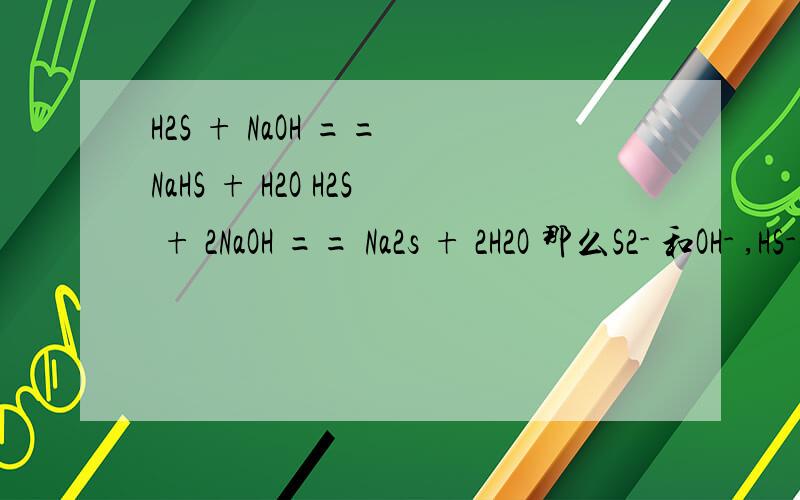 H2S + NaOH == NaHS + H2O H2S + 2NaOH == Na2s + 2H2O 那么S2- 和OH- ,HS-和OH-能共存吗