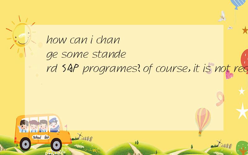 how can i change some standerd SAP programes?of course,it is not recommanded by SAP.but,it is necessary i have to add some codes to a certain standerd program,cause i have to add some condintions.would you please give me some advices?Answering in det