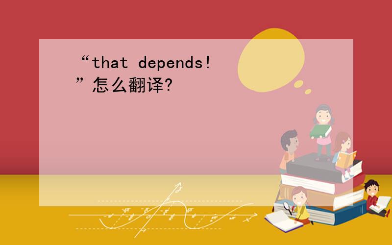 “that depends!”怎么翻译?