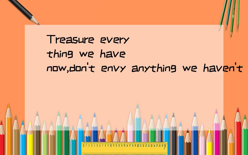 Treasure everything we have now,don't envy anything we haven't