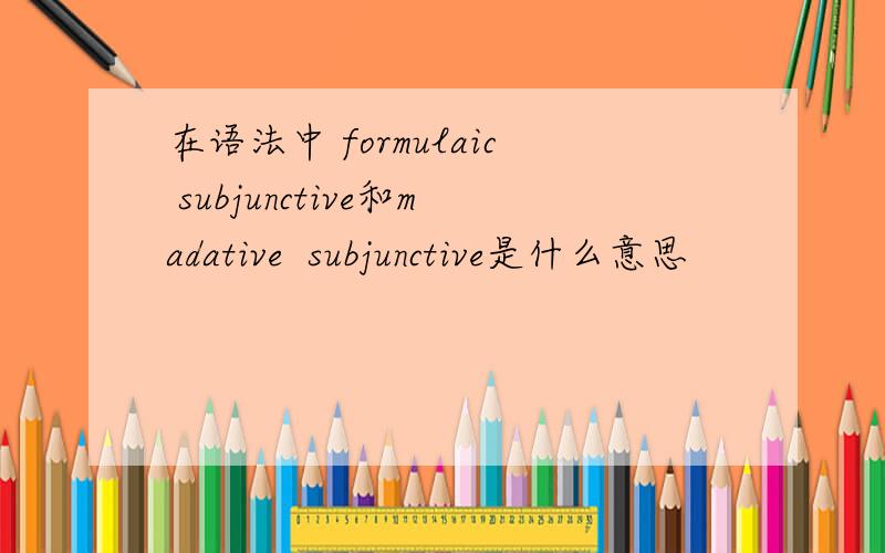 在语法中 formulaic subjunctive和madative  subjunctive是什么意思