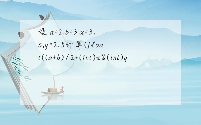 设 a=2,b=3,x=3.5,y=2.5计算(float((a+b)/2+(int)x%(int)y