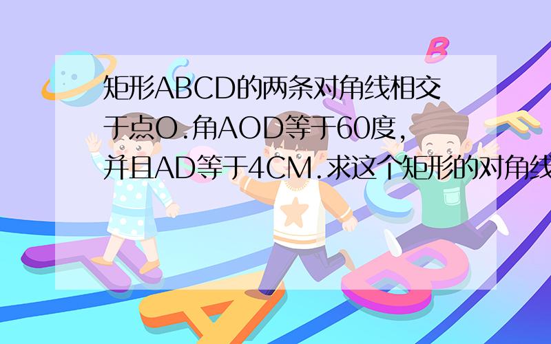 矩形ABCD的两条对角线相交于点O.角AOD等于60度,并且AD等于4CM.求这个矩形的对角线