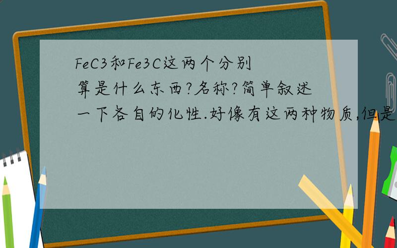 FeC3和Fe3C这两个分别算是什么东西?名称?简单叙述一下各自的化性.好像有这两种物质,但是我找不到是什么.