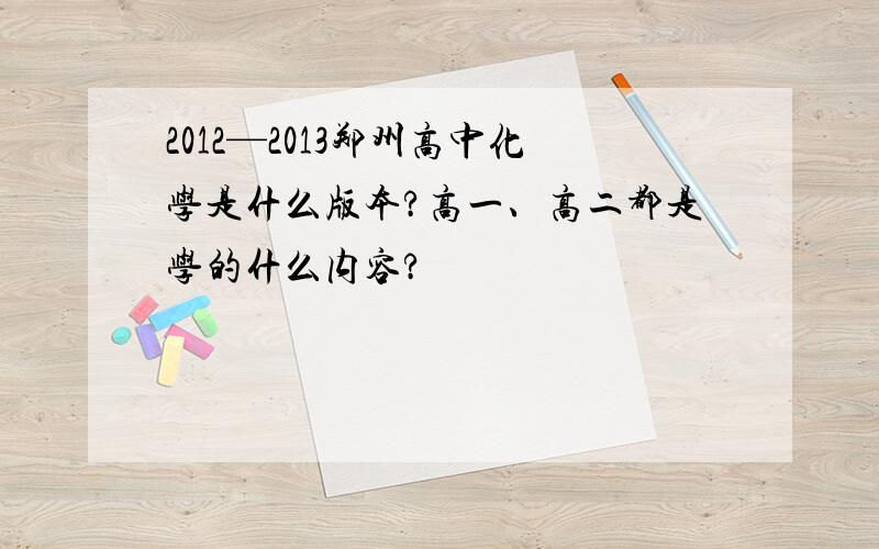 2012—2013郑州高中化学是什么版本?高一、高二都是学的什么内容?