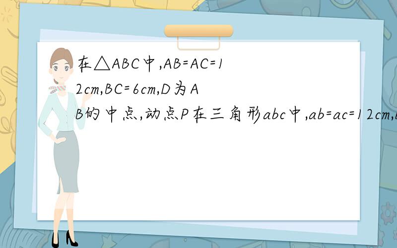 在△ABC中,AB=AC=12cm,BC=6cm,D为AB的中点,动点P在三角形abc中,ab=ac=12cm,bc=6cm,d为bc的中点,动点p从b点出发,以每秒1cm的速度沿b,a,c的方向运动,设运动时间为t秒,过d,p两点直线将三角形abc的周长分成两个