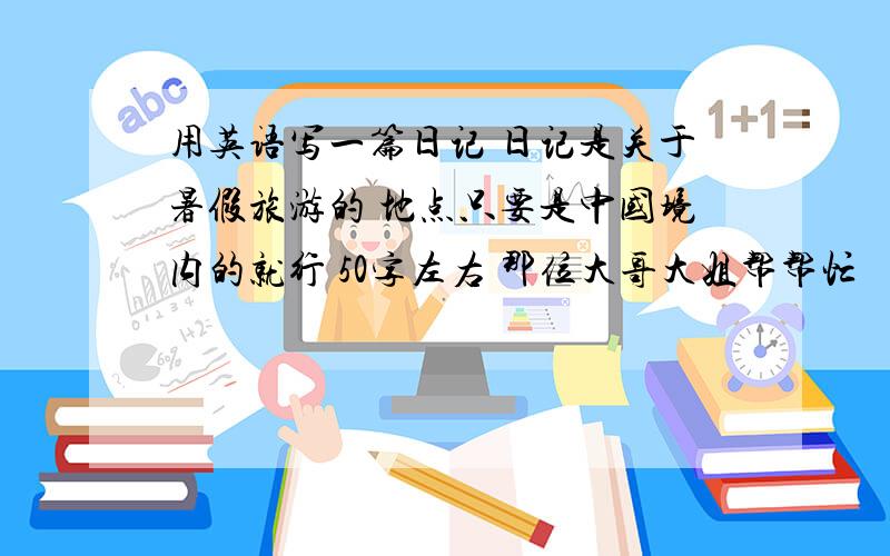 用英语写一篇日记 日记是关于暑假旅游的 地点只要是中国境内的就行 50字左右 那位大哥大姐帮帮忙