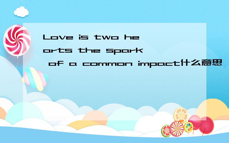 Love is two hearts the spark of a common impact什么意思