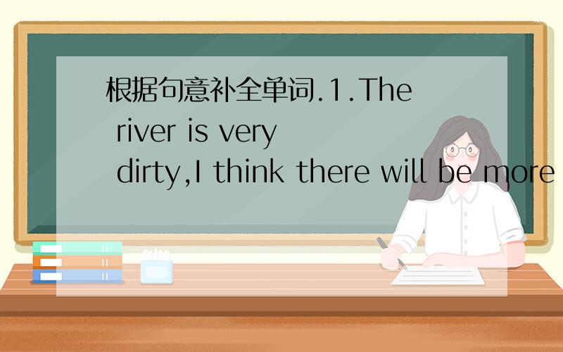 根据句意补全单词.1.The river is very dirty,I think there will be more p_______.2.I live in an a______.